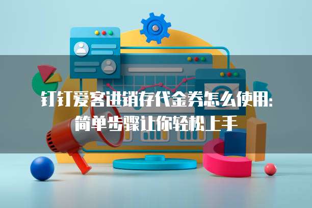 钉钉爱客进销存代金券怎么使用:简单步骤让你轻松上手