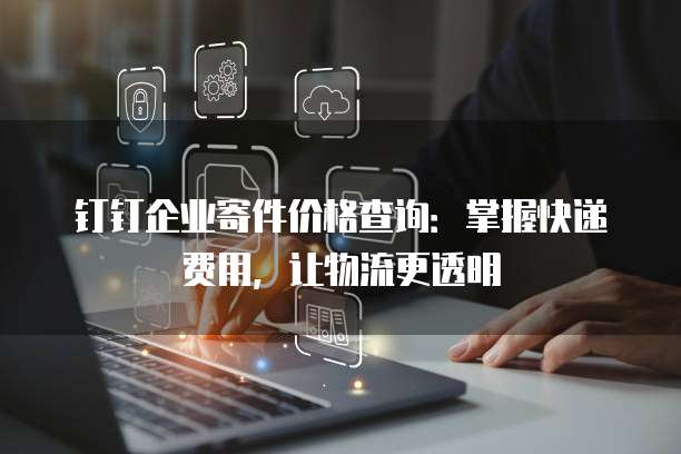 钉钉企业寄件价格查询:掌握快递费用,让物流更透明