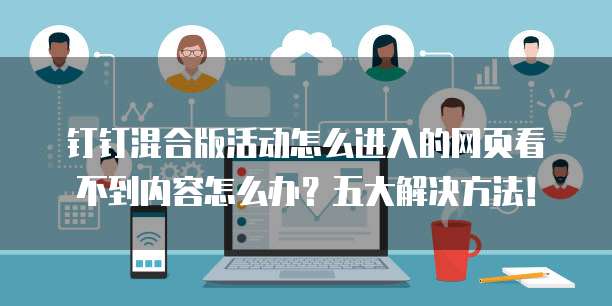 钉钉混合版活动怎么进入的网页看不到内容怎么办?五大解决方法!