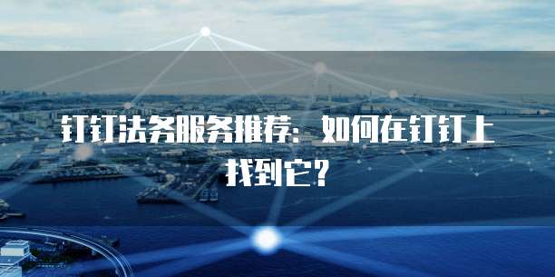钉钉法务服务推荐:如何在钉钉上找到它?
