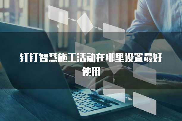 钉钉智慧施工活动在哪里设置最好使用
