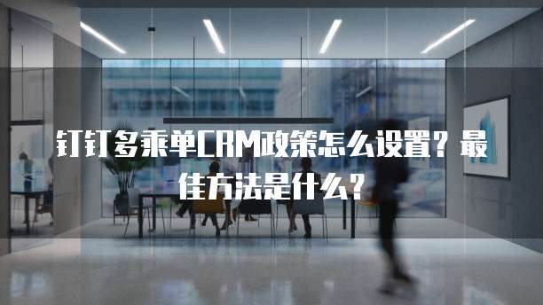 钉钉多乘单CRM政策怎么设置?最佳方法是什么?