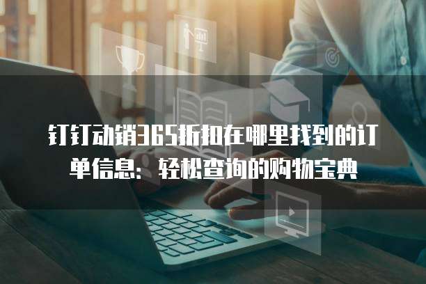 钉钉动销365折扣在哪里找到的订单信息:轻松查询的购物宝典