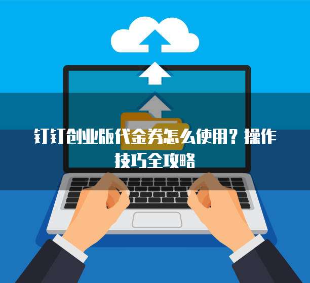钉钉创业版代金券怎么使用?操作技巧全攻略