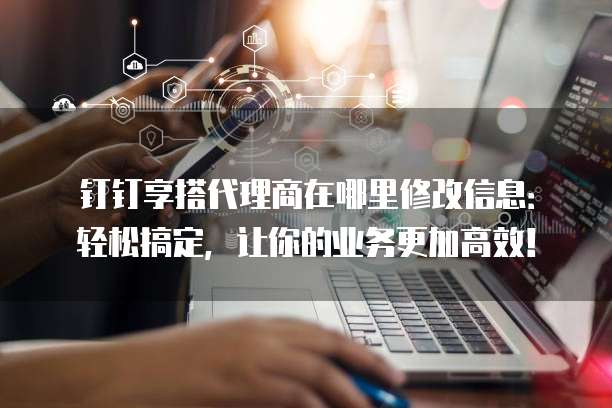 钉钉享搭代理商在哪里修改信息:轻松搞定,让你的业务更加高效!