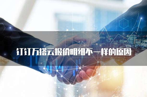 钉钉万搭云报价明细不一样的原因