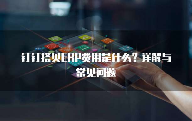 钉钉搭贝ERP费用是什么?详解与常见问题