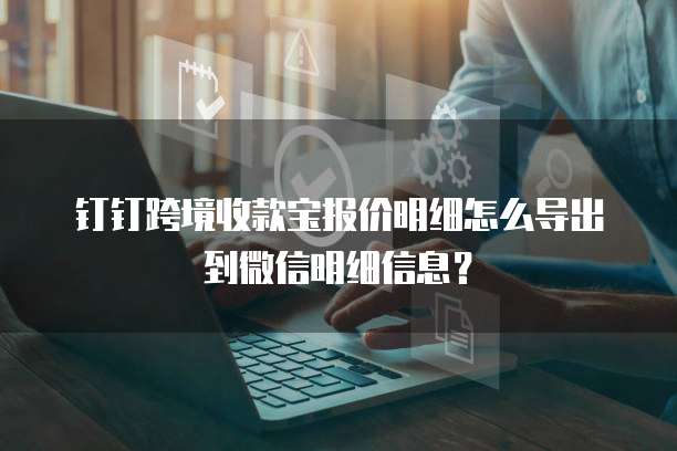 钉钉跨境收款宝报价明细怎么导出到微信明细信息？