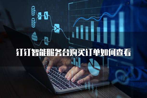 钉钉智能服务台购买订单如何查看