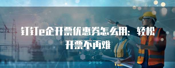 钉钉e企开票优惠券怎么用:轻松开票不再难