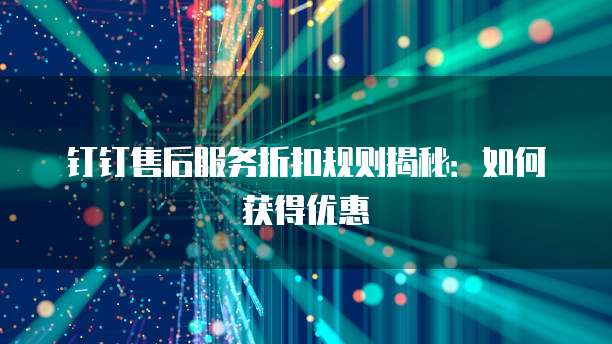 钉钉售后服务折扣规则揭秘:如何获得优惠
