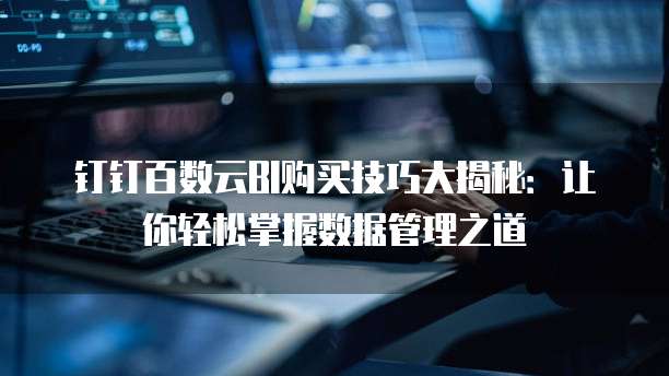钉钉百数云BI购买技巧大揭秘：让你轻松掌握数据管理之道