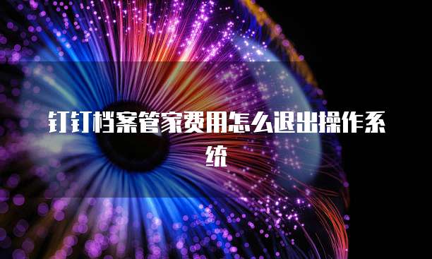 钉钉档案管家费用怎么退出操作系统