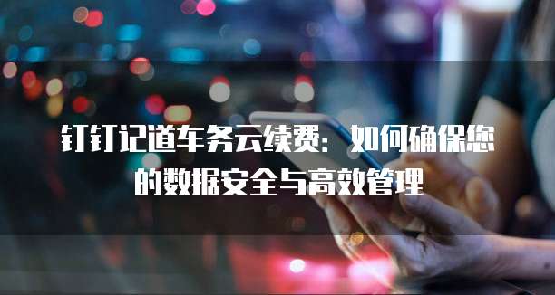 钉钉记道车务云续费:如何确保您的数据安全与高效管理