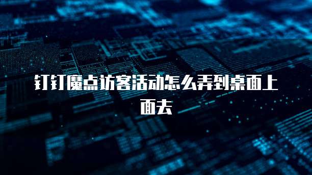 钉钉魔点访客活动怎么弄到桌面上面去