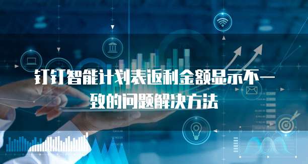 钉钉智能计划表返利金额显示不一致的问题解决方法