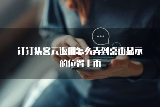 钉钉集客云返佣怎么弄到桌面显示的位置上面