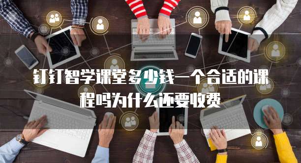 钉钉智学课堂多少钱一个合适的课程吗为什么还要收费