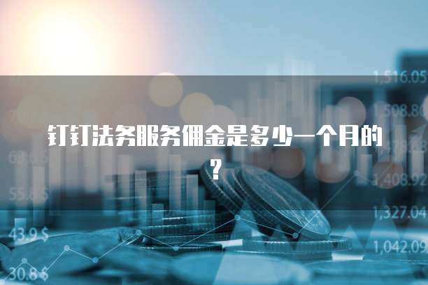 钉钉法务服务佣金是多少一个月的?