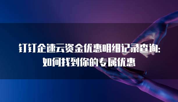 钉钉企速云资金优惠明细记录查询:如何找到你的专属优惠