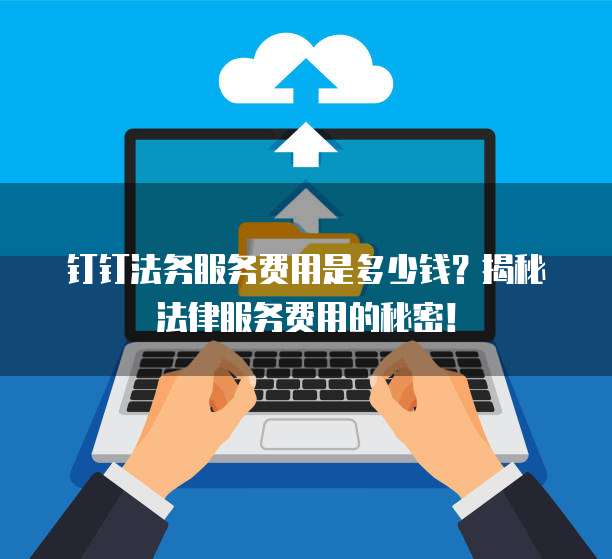 钉钉法务服务费用是多少钱？揭秘法律服务费用的秘密！