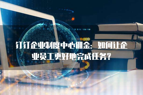 钉钉企业制度中心佣金:如何让企业员工更好地完成任务?