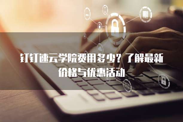 钉钉速云学院费用多少？了解最新价格与优惠活动