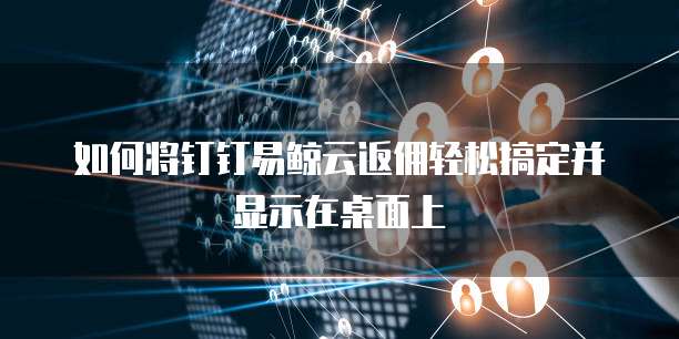 如何将钉钉易鲸云返佣轻松搞定并显示在桌面上
