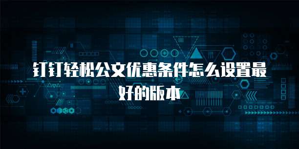 钉钉轻松公文优惠条件怎么设置最好的版本