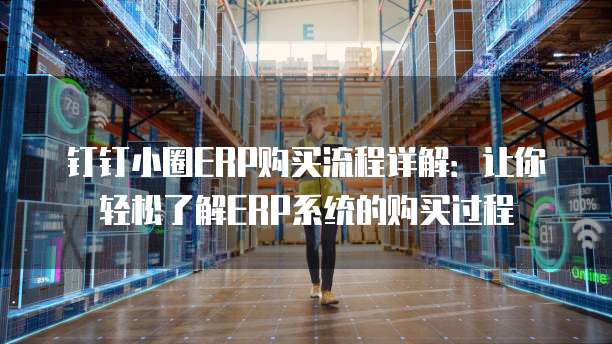 钉钉小圈ERP购买流程详解:让你轻松了解ERP系统的购买过程