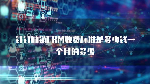 钉钉励销CRM收费标准是多少钱一个月的多少