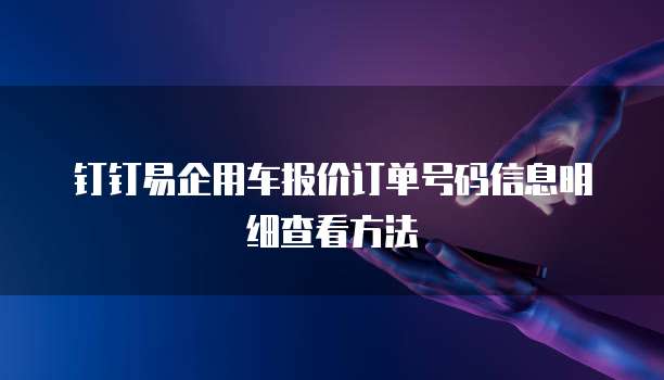 钉钉易企用车报价订单号码信息明细查看方法