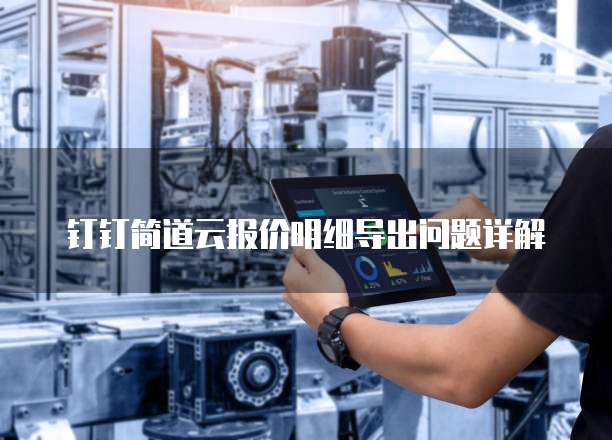 钉钉简道云报价明细导出问题详解