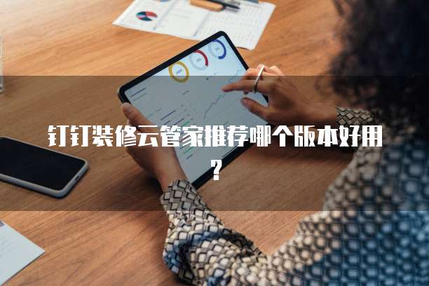 钉钉装修云管家推荐哪个版本好用?