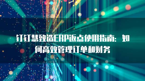 钉钉慧致造ERP返点使用指南:如何高效管理订单和财务