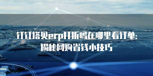 钉钉搭贝erp打折吗在哪里看订单:揭秘网购省钱小技巧