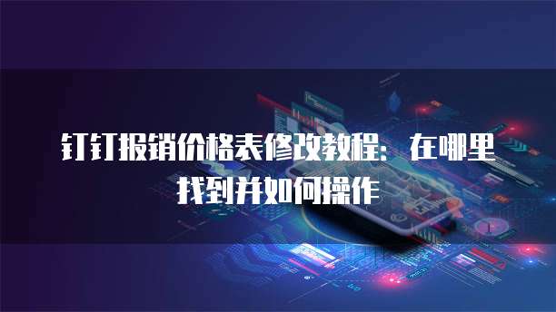 钉钉报销价格表修改教程:在哪里找到并如何操作