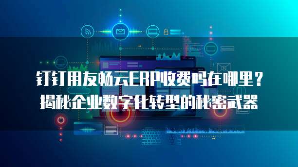 钉钉用友畅云ERP收费吗在哪里?揭秘企业数字化转型的秘密武器