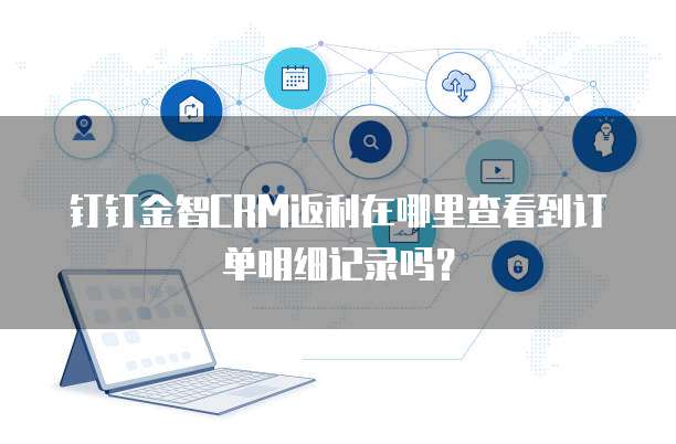 钉钉金智CRM返利在哪里查看到订单明细记录吗?