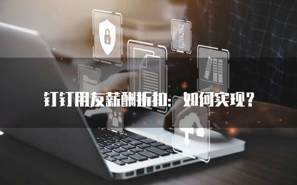 钉钉用友薪酬折扣:如何实现?