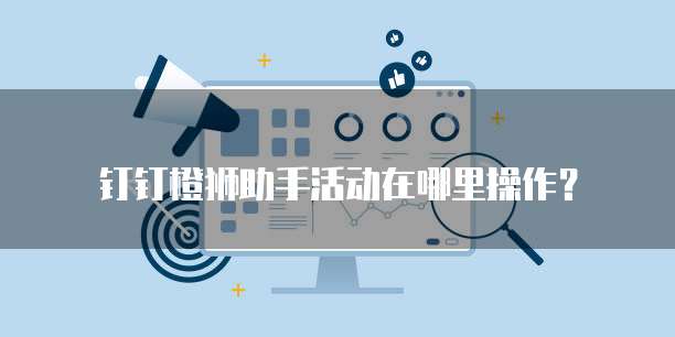 钉钉橙狮助手活动在哪里操作?