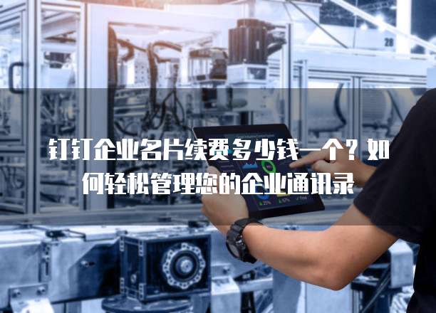 钉钉企业名片续费多少钱一个？如何轻松管理您的企业通讯录