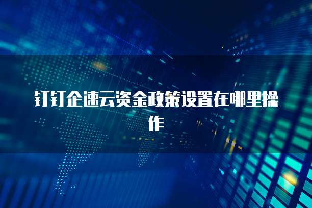 钉钉企速云资金政策设置在哪里操作