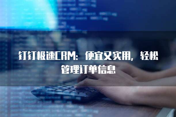 钉钉极速CRM：便宜又实用，轻松管理订单信息