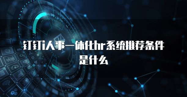 钉钉i人事一体化hr系统推荐条件是什么