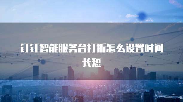 钉钉智能服务台打折怎么设置时间长短