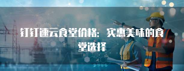 钉钉速云食堂价格:实惠美味的食堂选择