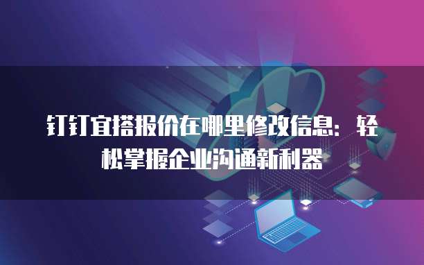 钉钉宜搭报价在哪里修改信息:轻松掌握企业沟通新利器