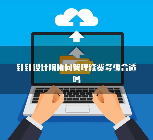 钉钉设计院协同管理续费多少合适吗