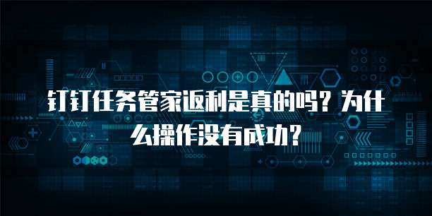 钉钉任务管家返利是真的吗?为什么操作没有成功?